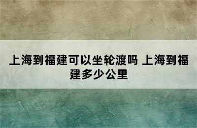 上海到福建可以坐轮渡吗 上海到福建多少公里